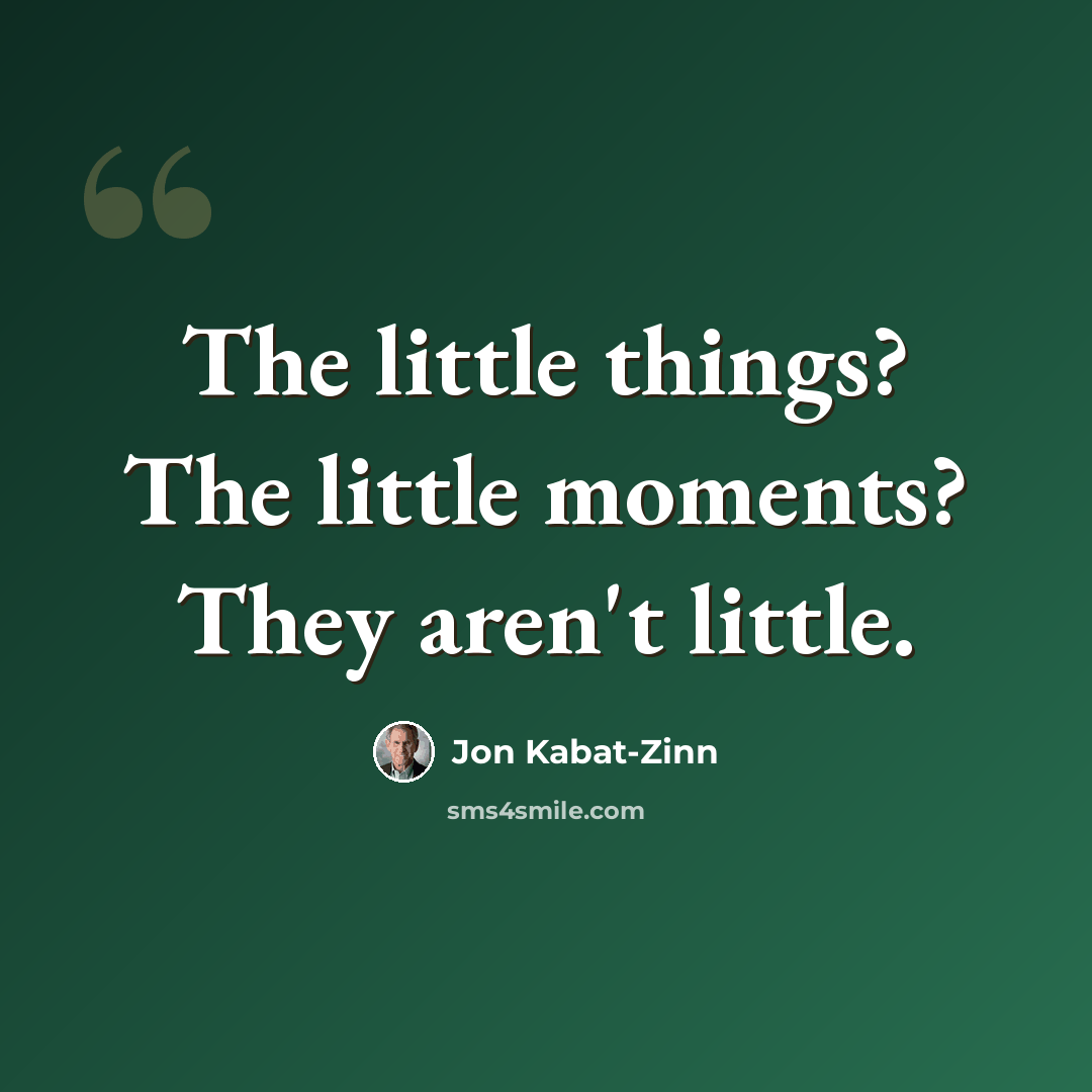 “The little things? The little moments? They aren't little.” quote by Jon Kabat-Zinn