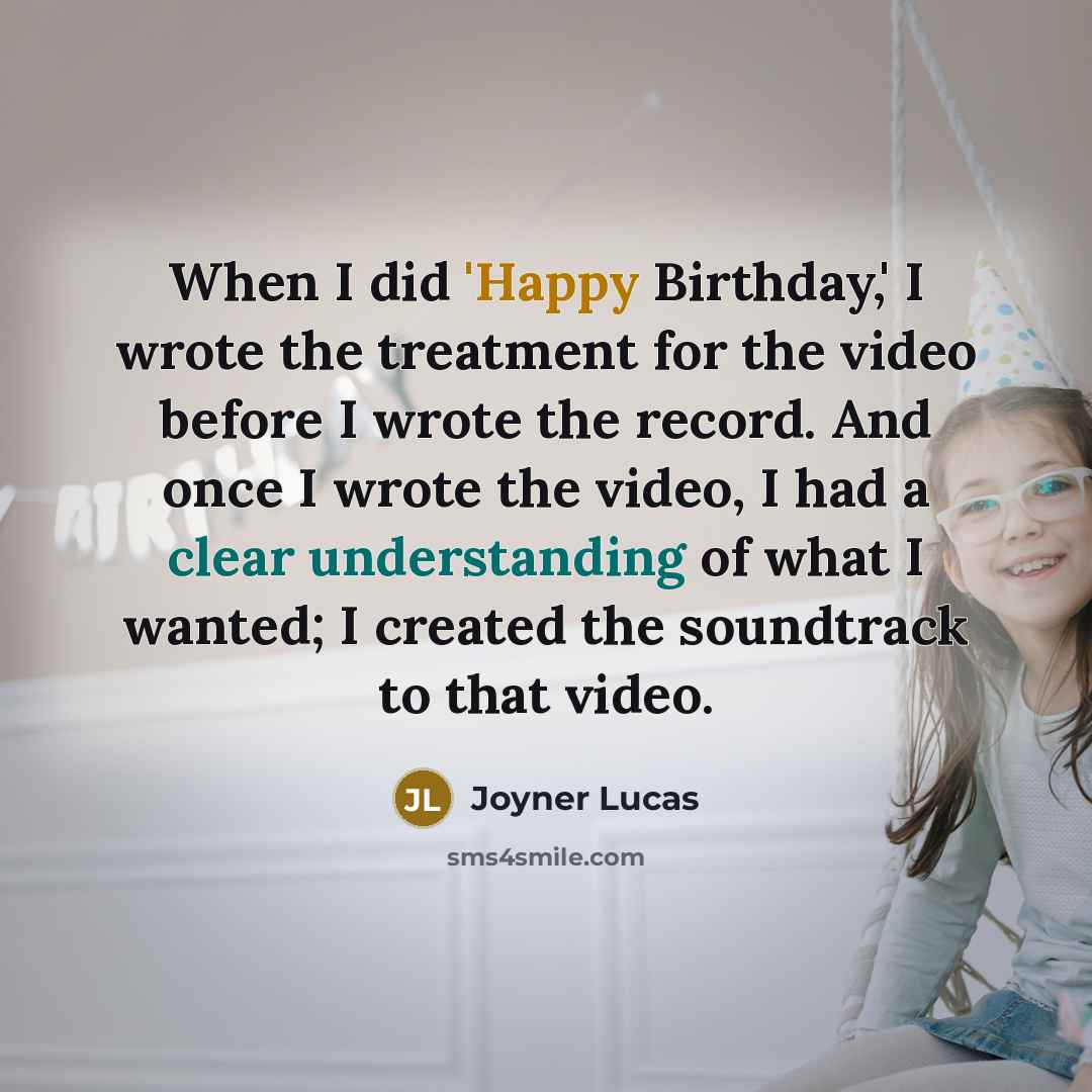 “When I did 'Happy Birthday,' I wrote the treatment for the video before I wrote the record. And once I wrote the video, I had a clear understanding of what I wanted; I created the soundtrack to that video.” quote by Joyner Lucas