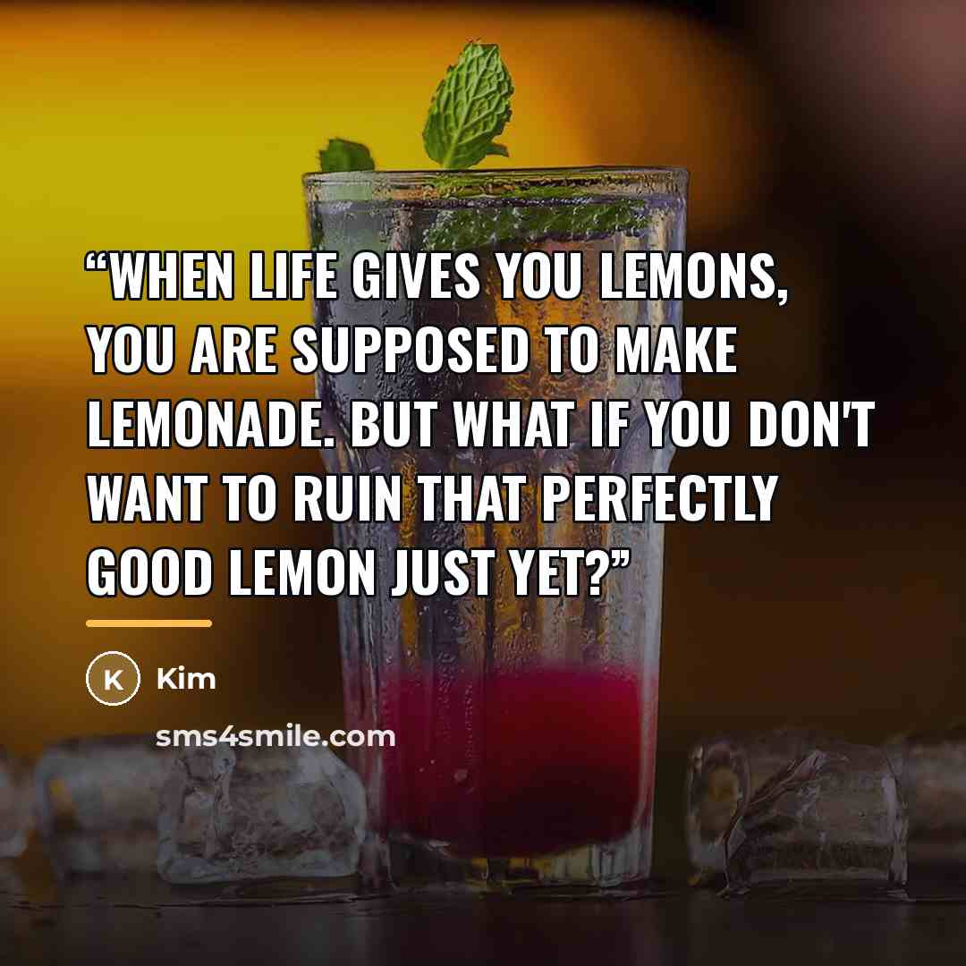“When life gives you lemons, you are supposed to make lemonade. But what if you don't want to ruin that perfectly good lemon just yet?” quote by Kim