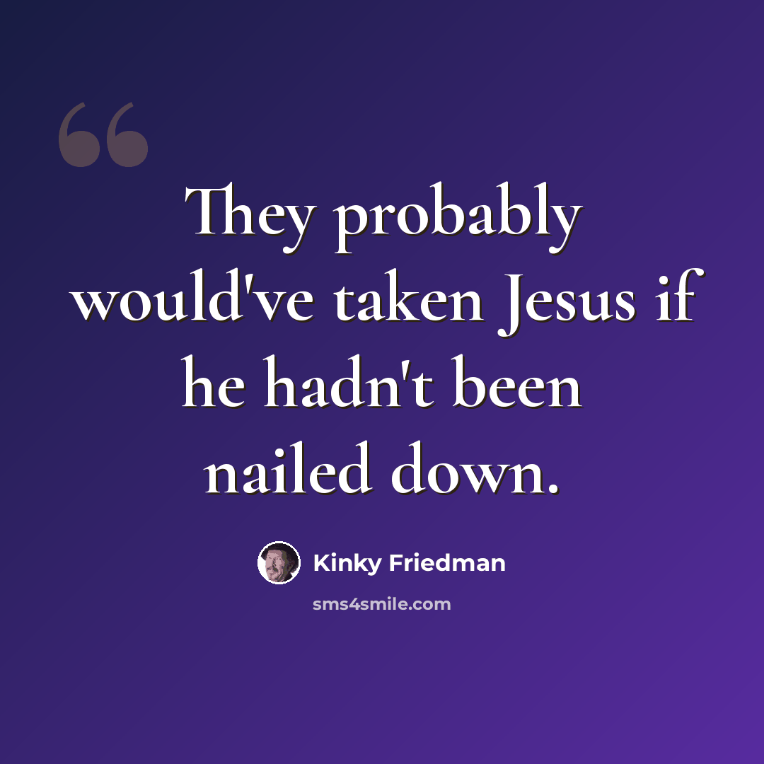 “They probably would've taken Jesus if he hadn't been nailed down.” quote by Kinky Friedman