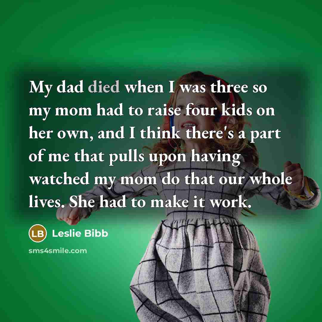 “My dad died when I was three so my mom had to raise four kids on her own, and I think there's a part of me that pulls upon having watched my mom do that our whole lives. She had to make it work.” quote by Leslie Bibb