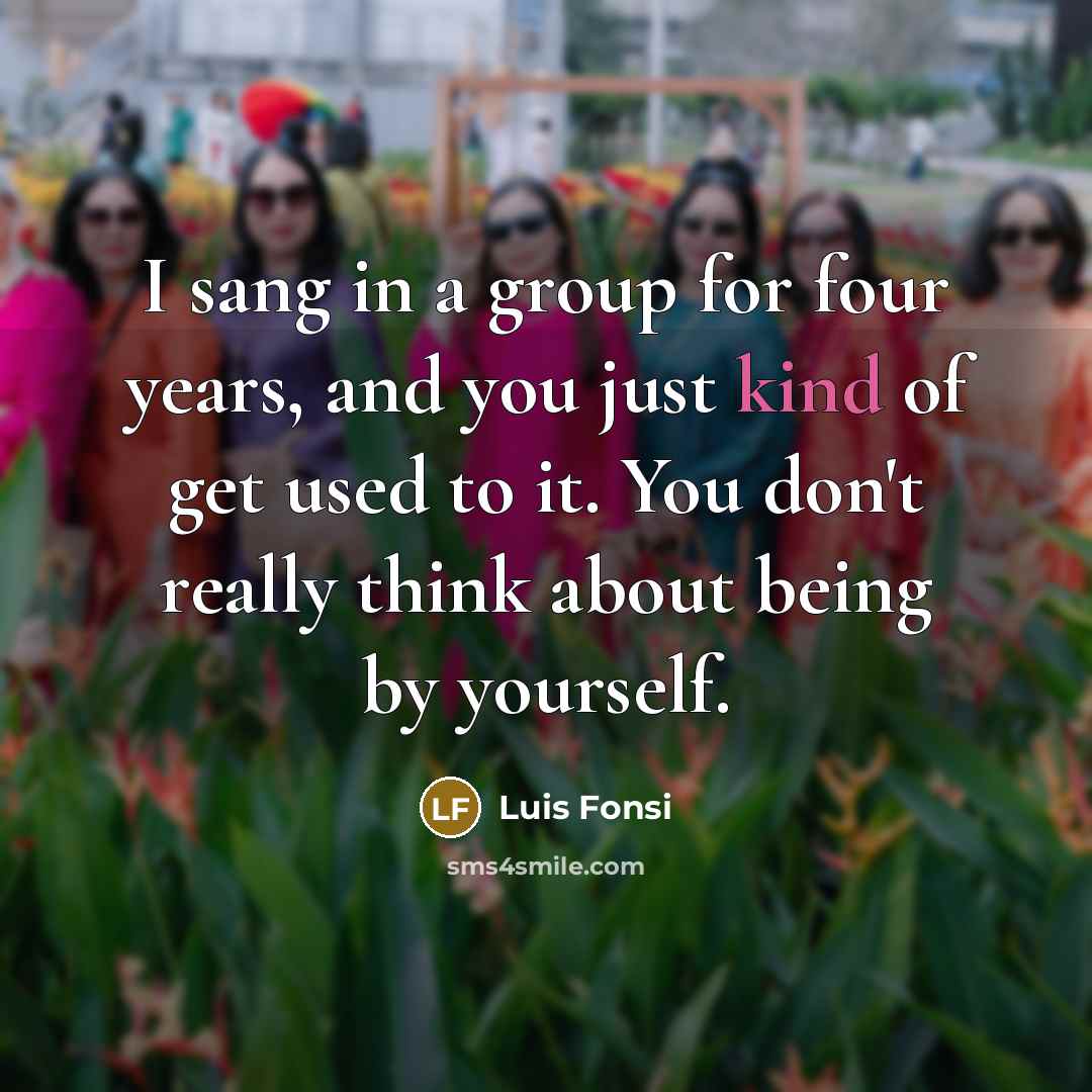 “I sang in a group for four years, and you just kind of get used to it. You don't really think about being by yourself.” quote by Luis Fonsi