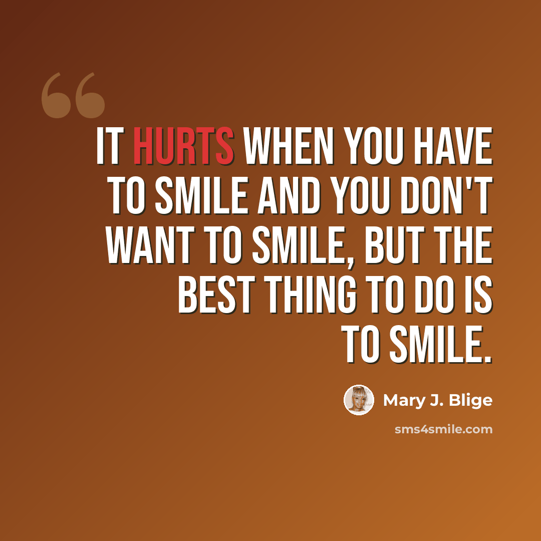 “It hurts when you have to smile and you don't want to smile, but the best thing to do is to smile.” quote by Mary J. Blige