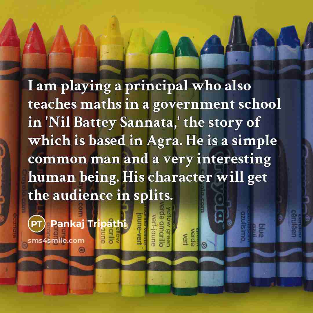 “I am playing a principal who also teaches maths in a government school in 'Nil Battey Sannata,' the story of which is based in Agra. He is a simple common man and a very interesting human being. His character will get the audience in splits.” quote by Pankaj Tripathi