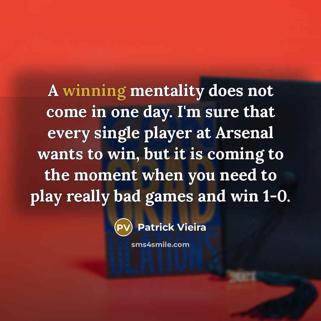 “A winning mentality does not come in one day. I'm sure that every single player at Arsenal wants to win, but it is coming to the moment when you need to play really bad games and win 1-0.” quote by Patrick Vieira