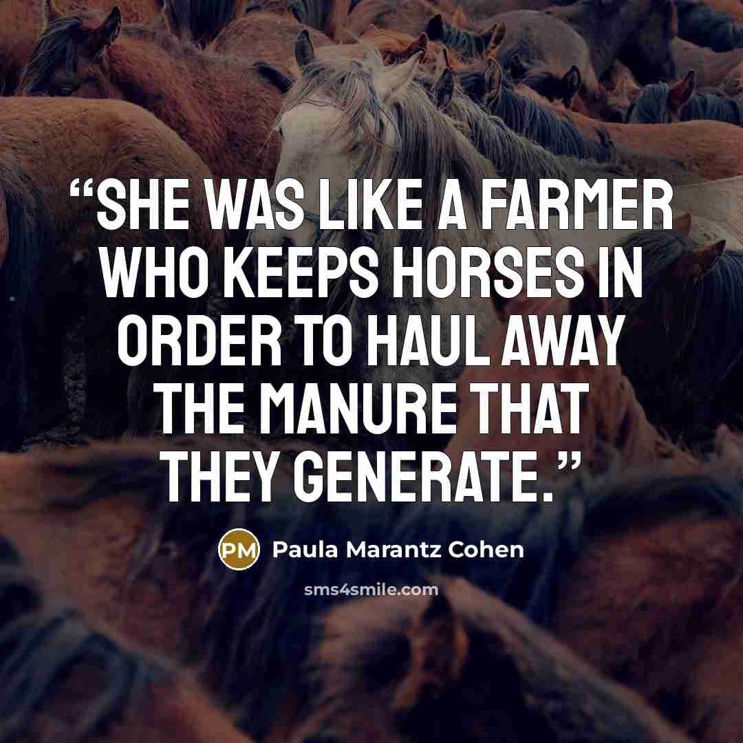 “She was like a farmer who keeps horses in order to haul away the manure that they generate.” quote by Paula Marantz Cohen