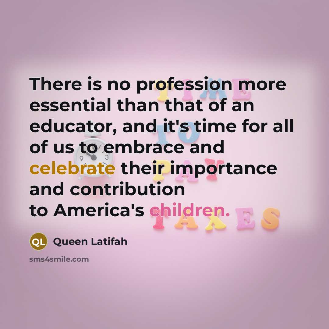 “There is no profession more essential than that of an educator, and it's time for all of us to embrace and celebrate their importance and contribution to America's children.” quote by Queen Latifah
