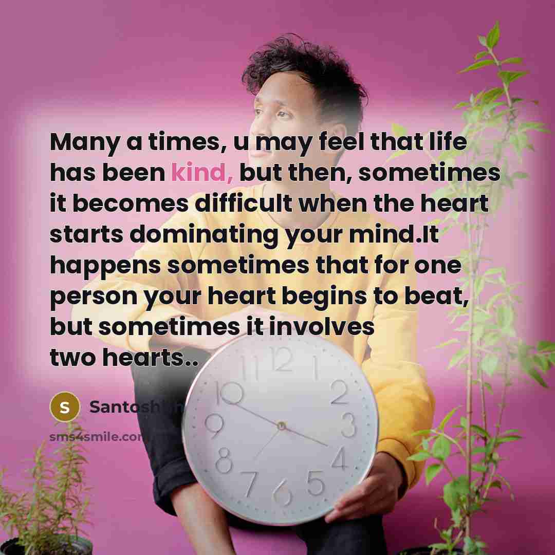 “Many a times, u may feel that life has been kind, but then, sometimes it becomes difficult when the heart starts dominating your mind.It happens sometimes that for one person your heart begins to beat, but sometimes it involves two hearts..” quote by Santoshhh