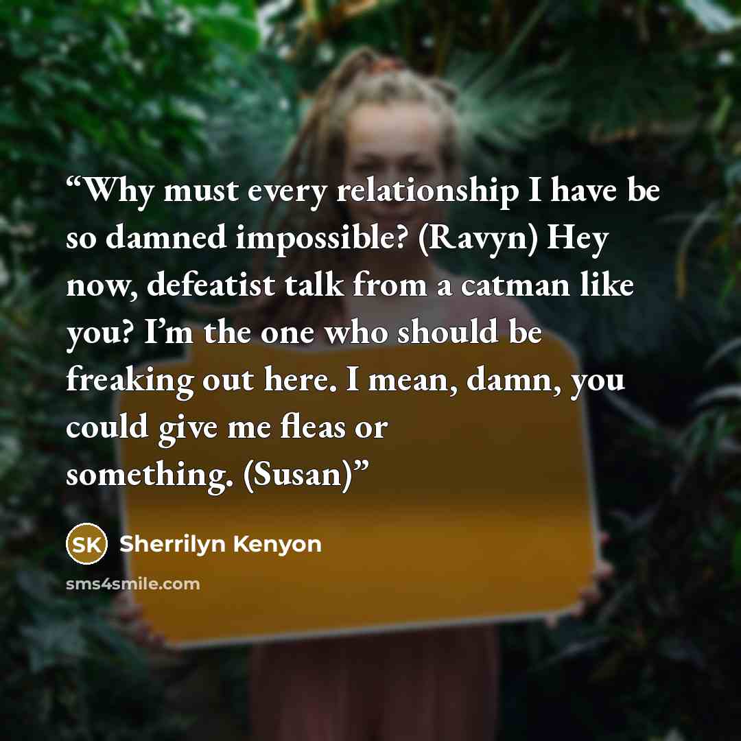 “Why must every relationship I have be so damned impossible? (Ravyn) Hey now, defeatist talk from a catman like you? I’m the one who should be freaking out here. I mean, damn, you could give me fleas or something. (Susan)” quote by Sherrilyn Kenyon
