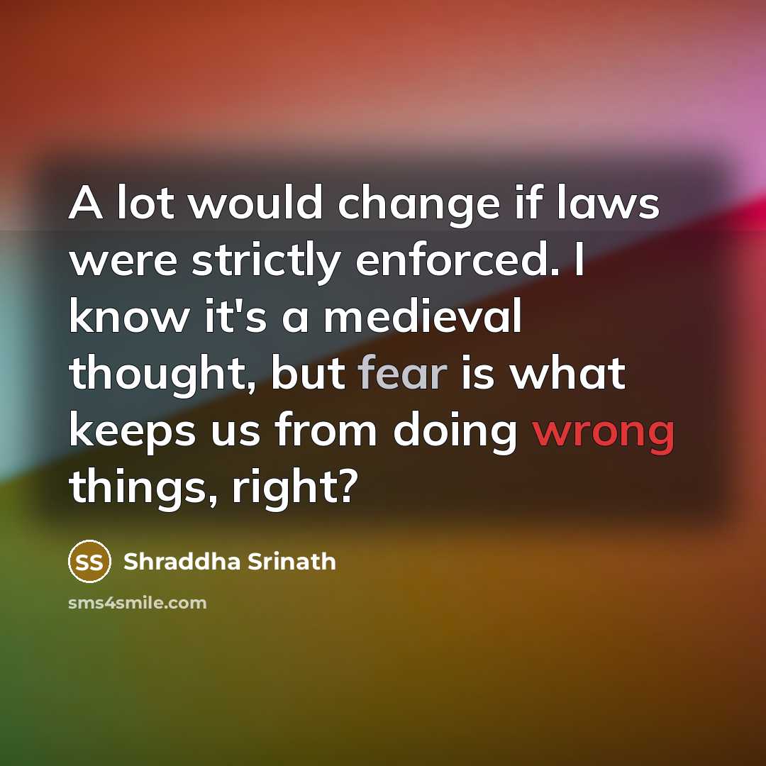 “A lot would change if laws were strictly enforced. I know it's a medieval thought, but fear is what keeps us from doing wrong things, right?” quote by Shraddha Srinath