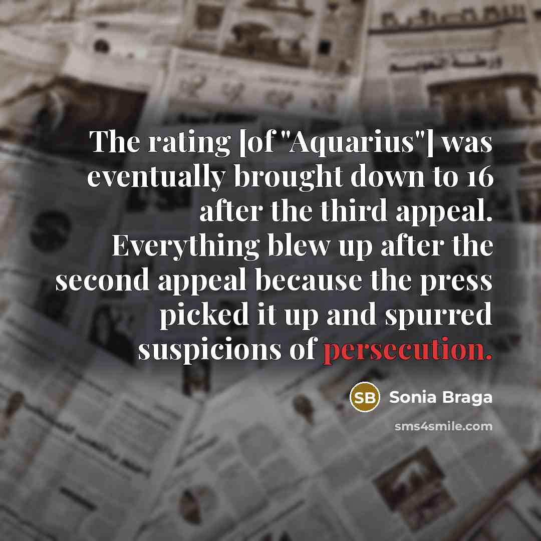 “The rating [of "Aquarius"] was eventually brought down to 16 after the third appeal. Everything blew up after the second appeal because the press picked it up and spurred suspicions of persecution.” quote by Sonia Braga