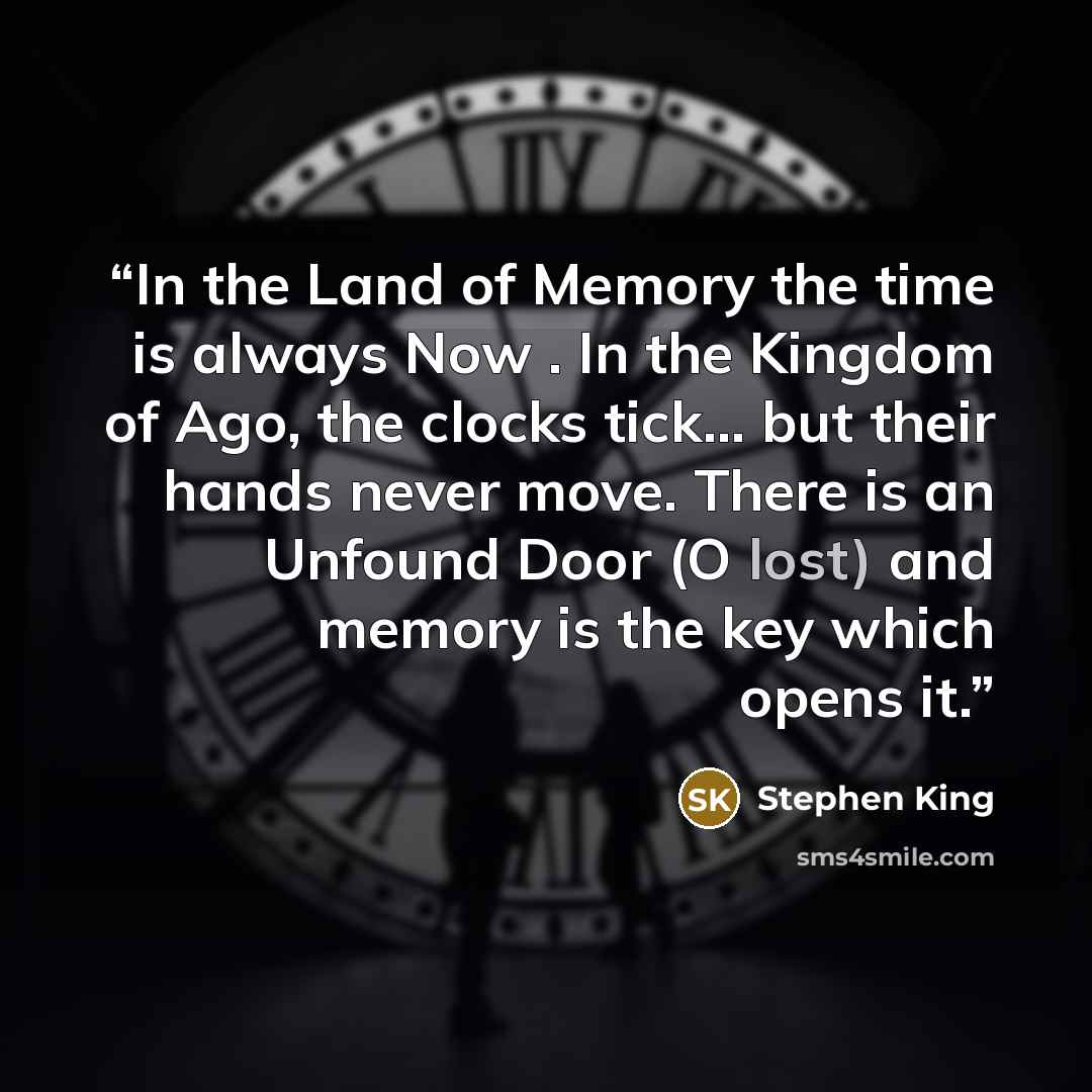 “In the Land of Memory the time is always Now . In the Kingdom of Ago, the clocks tick... but their hands never move. There is an Unfound Door (O lost) and memory is the key which opens it.” quote by Stephen King