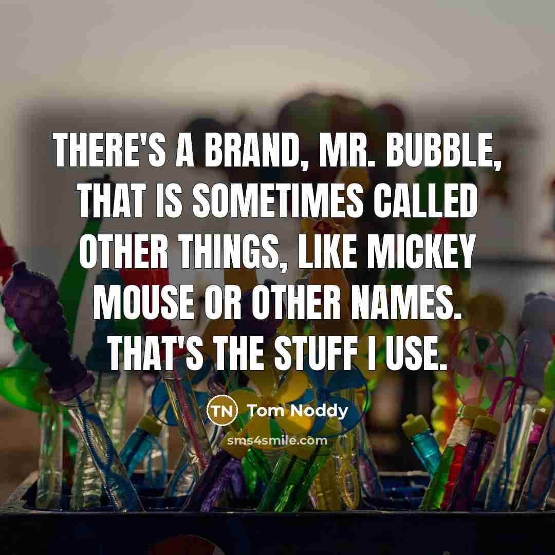 “There's a brand, Mr. Bubble, that is sometimes called other things, like Mickey Mouse or other names. That's the stuff I use.” quote by Tom Noddy