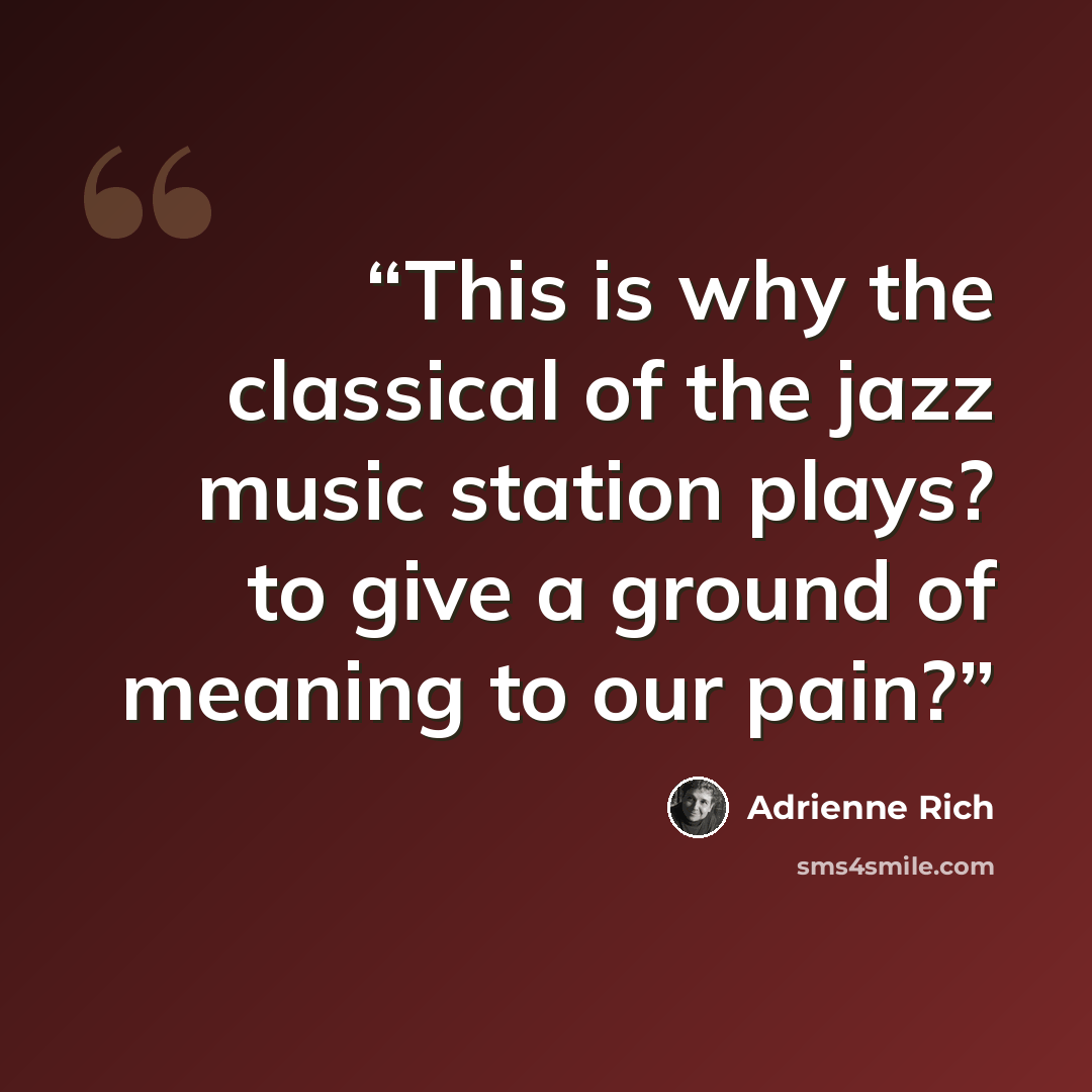 “This is why the classical of the jazz music station plays? to give a ground of meaning to our pain?” quote by Adrienne Rich