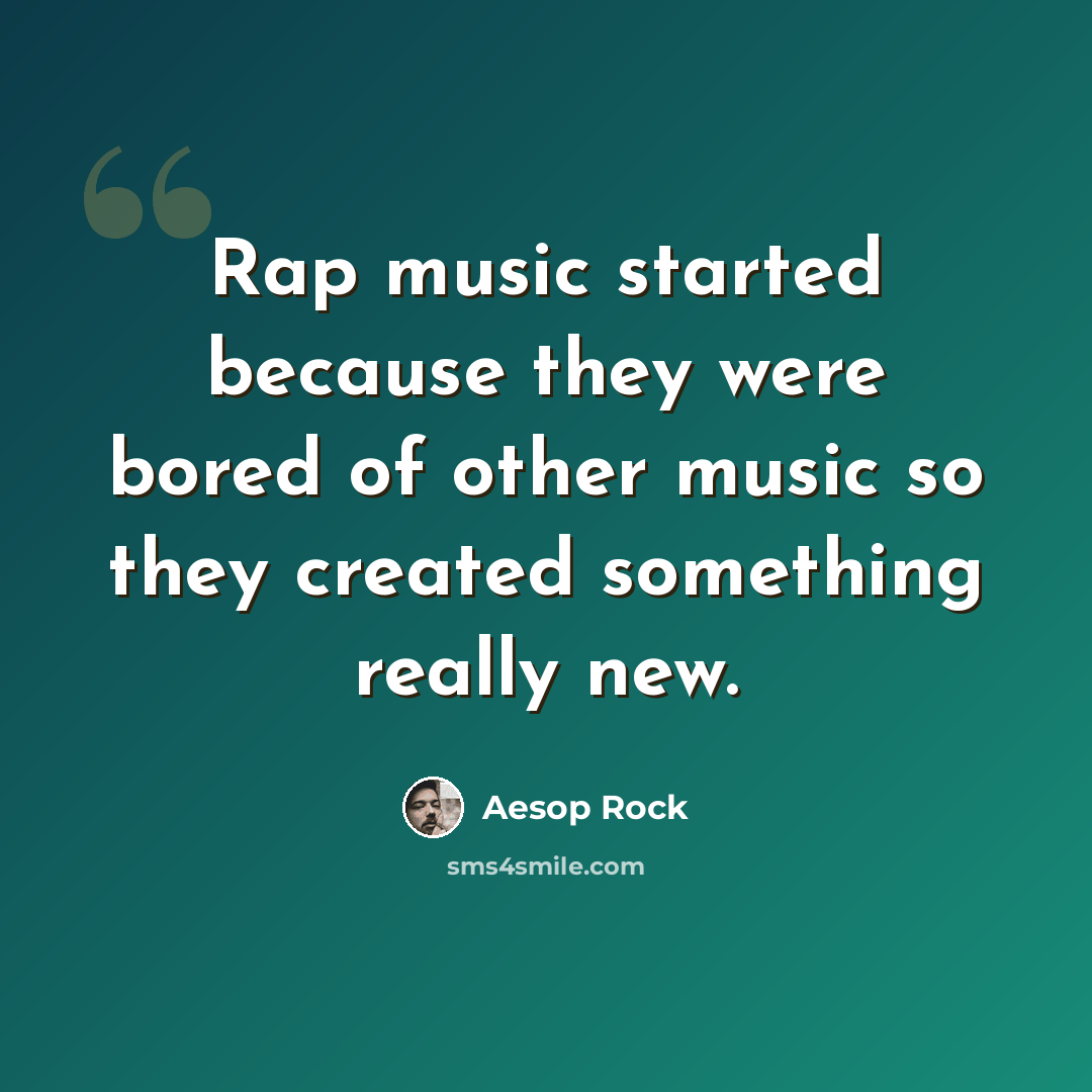 “Rap music started because they were bored of other music so they created something really new.” quote by Aesop Rock