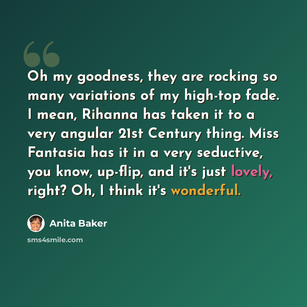 “Oh my goodness, they are rocking so many variations of my high-top fade. I mean, Rihanna has taken it to a very angular 21st Century thing. Miss Fantasia has it in a very seductive, you know, up-flip, and it's just lovely, right? Oh, I think it's wonderful.” quote by Anita Baker