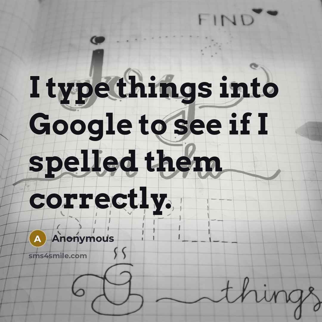 “I type things into Google to see if I spelled them correctly.” quote by Anonymous