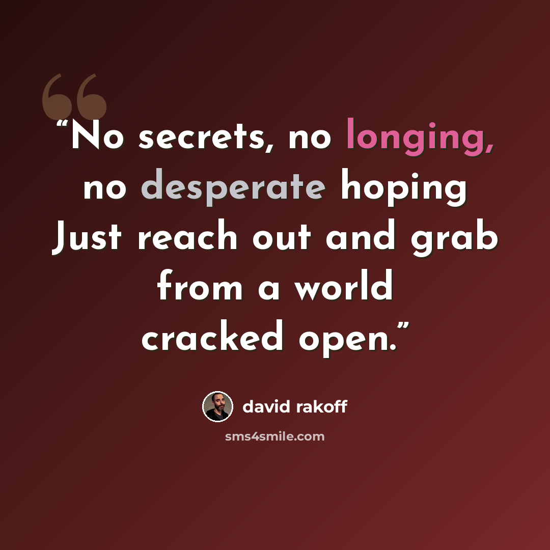 “No secrets, no longing, no desperate hoping Just reach out and grab from a world cracked open.” quote by David Rakoff