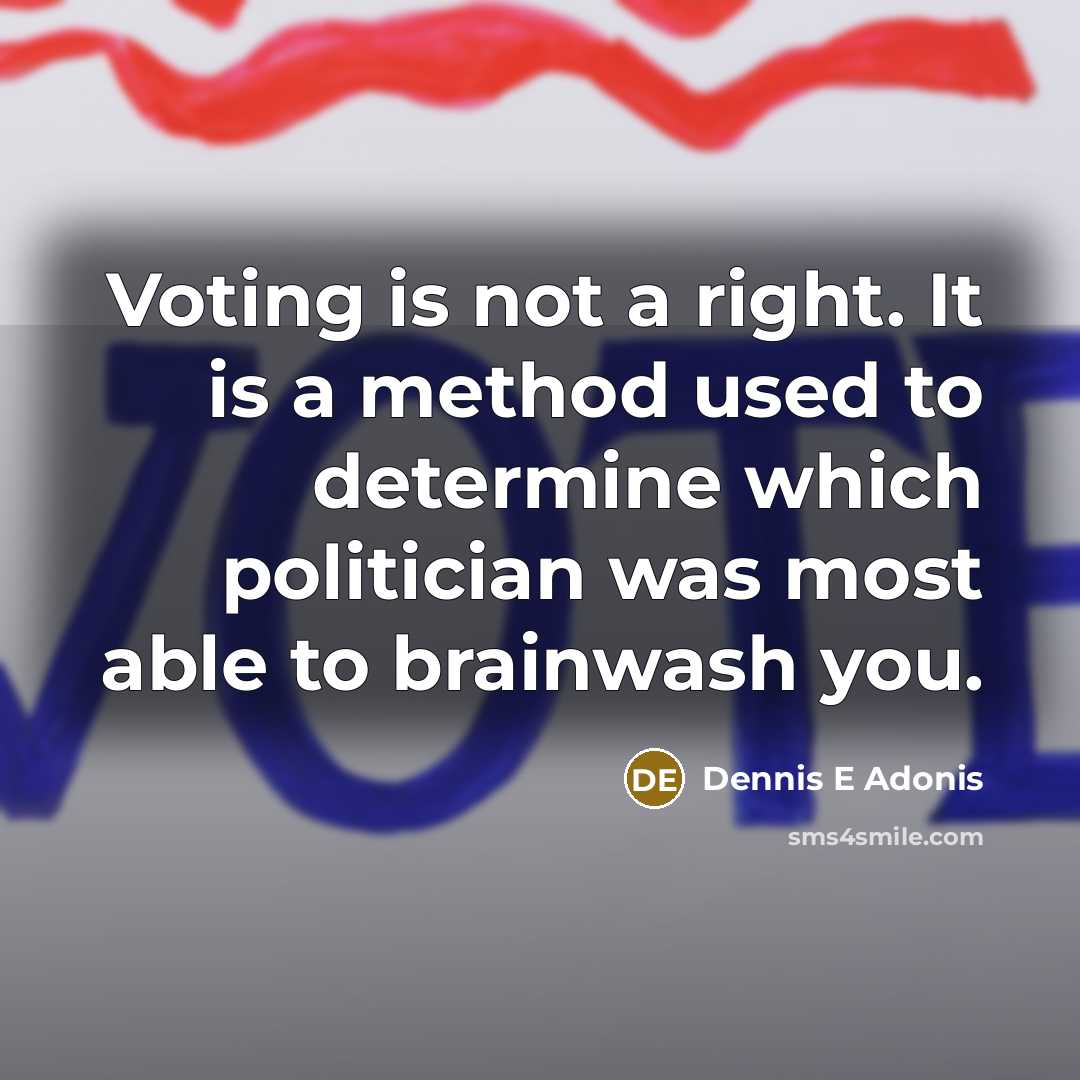 “Voting is not a right. It is a method used to determine which politician was most able to brainwash you.” quote by Dennis E Adonis