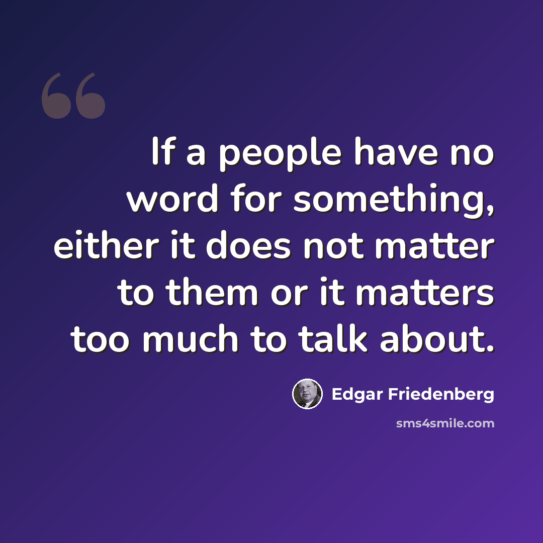 “If a people have no word for something, either it does not matter to them or it matters too much to talk about.” quote by Edgar Friedenberg