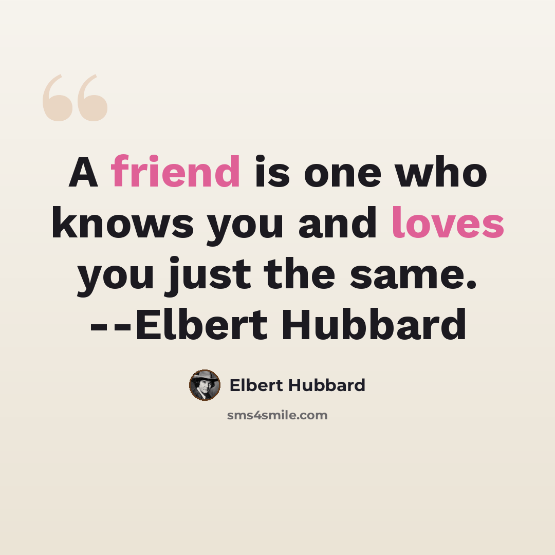 “A friend is one who knows you and loves you just the same. --Elbert Hubbard” quote by Elbert Hubbard
