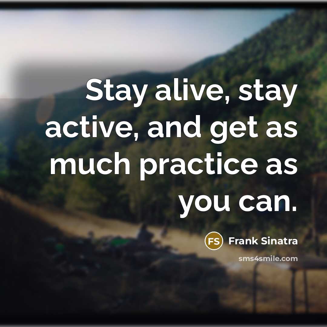 “Stay alive, stay active, and get as much practice as you can.” quote by Frank Sinatra