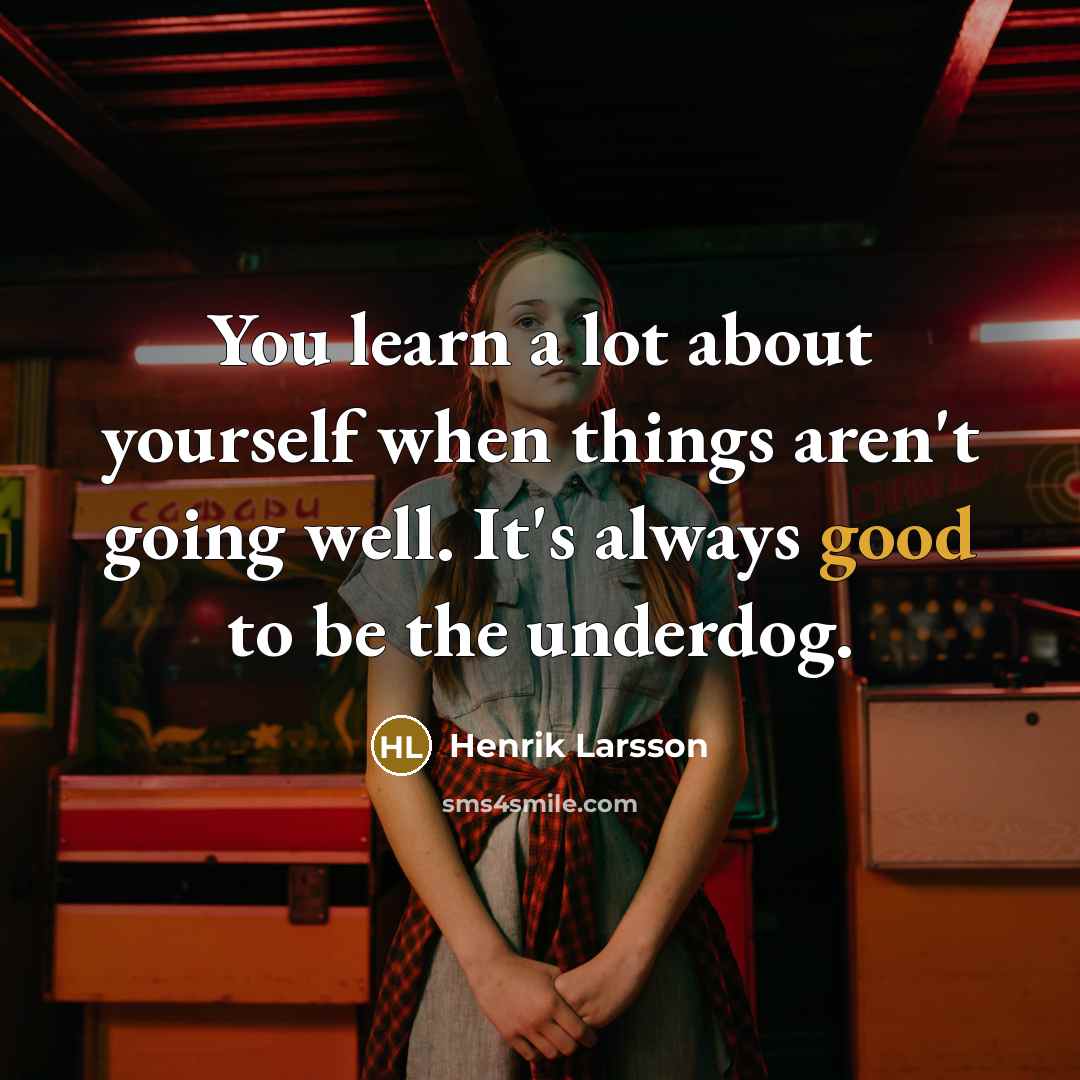 “You learn a lot about yourself when things aren't going well. It's always good to be the underdog.” quote by Henrik Larsson