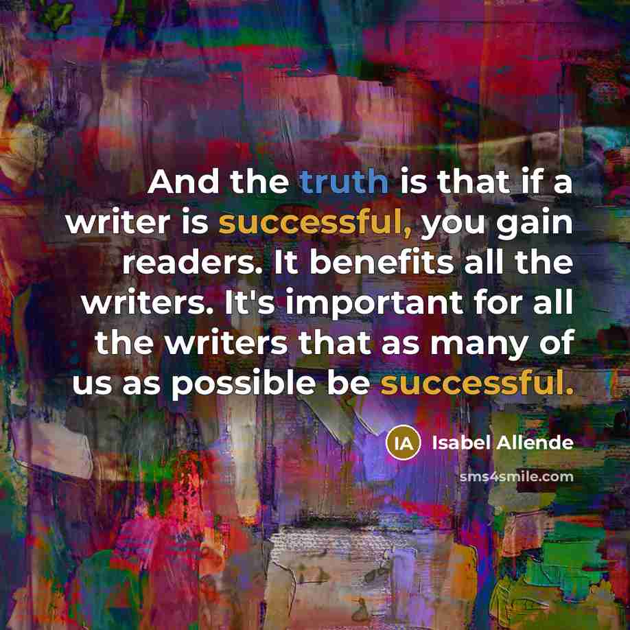 “And the truth is that if a writer is successful, you gain readers. It benefits all the writers. It's important for all the writers that as many of us as possible be successful.” quote by Isabel Allende