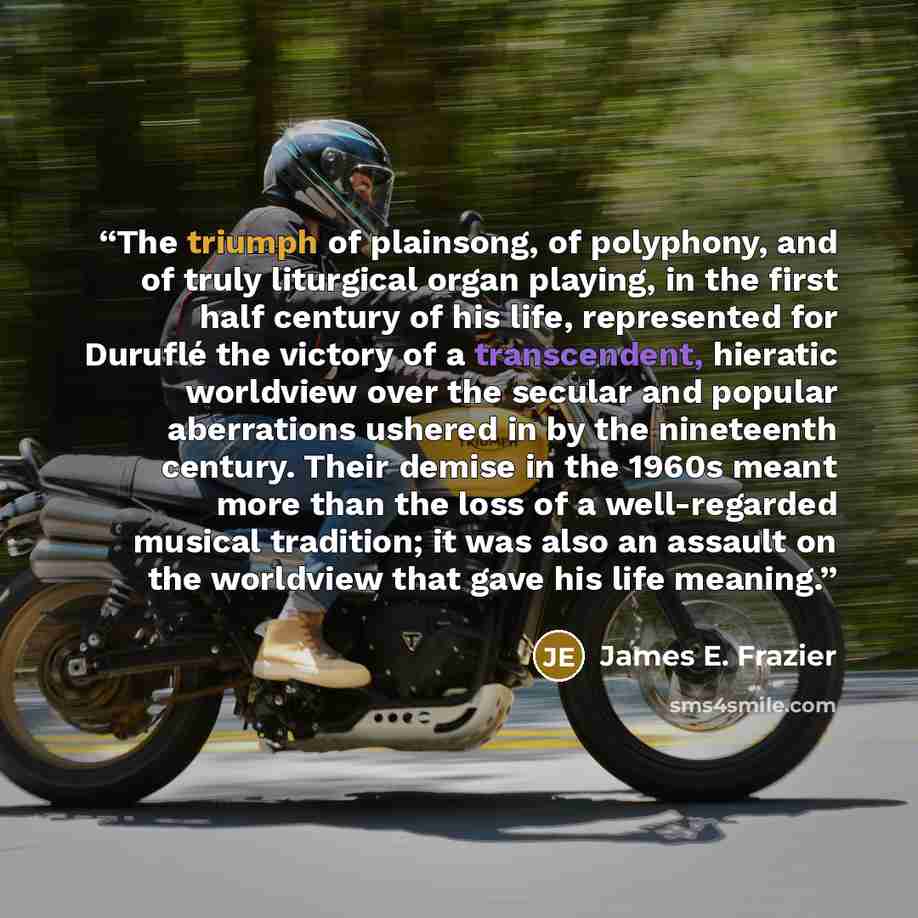 “The triumph of plainsong, of polyphony, and of truly liturgical organ playing, in the first half century of his life, represented for Duruflé the victory of a transcendent, hieratic worldview over the secular and popular aberrations ushered in by the nineteenth century. Their demise in the 1960s…” quote by James E. Frazier