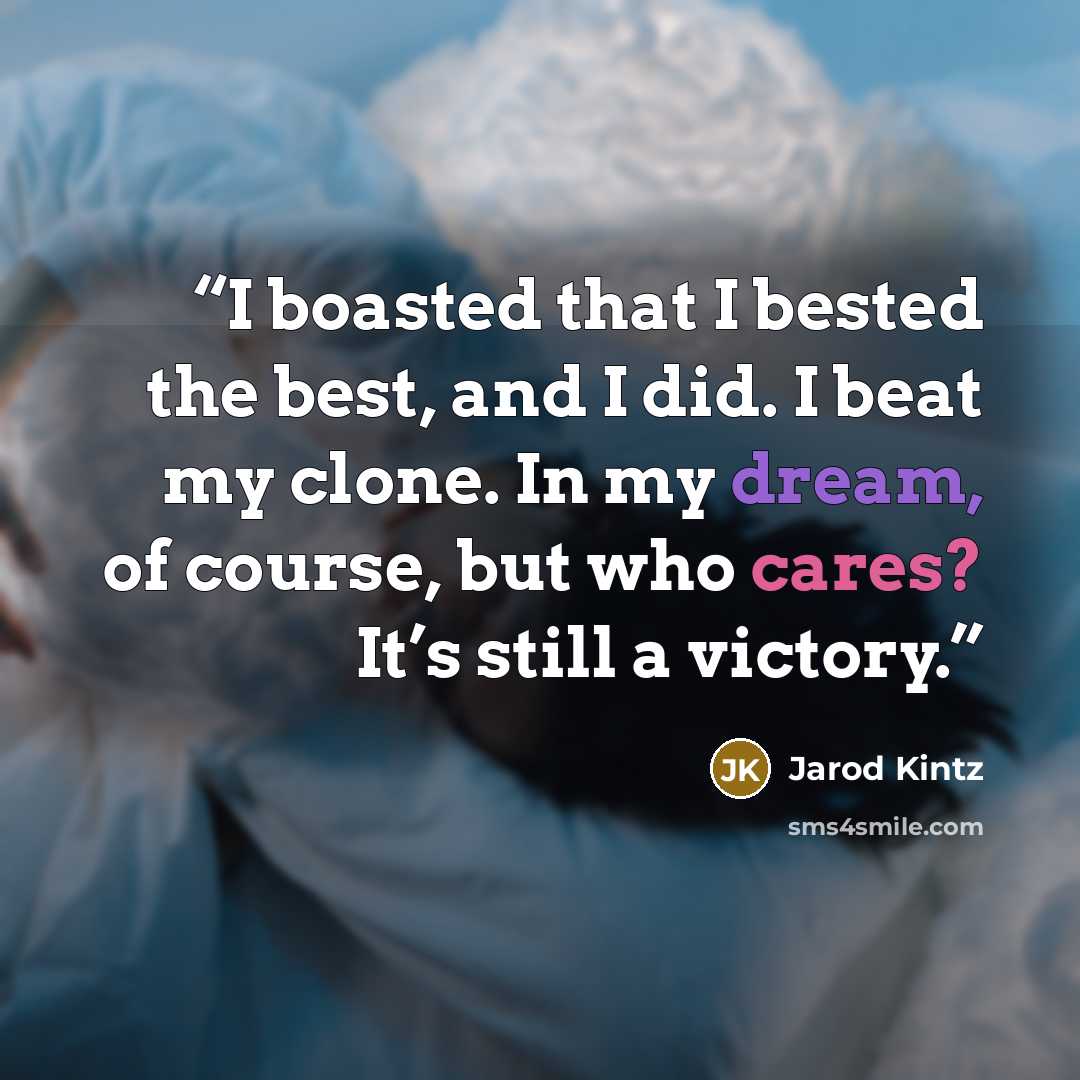 “I boasted that I bested the best, and I did. I beat my clone. In my dream, of course, but who cares? It’s still a victory.” quote by Jarod Kintz