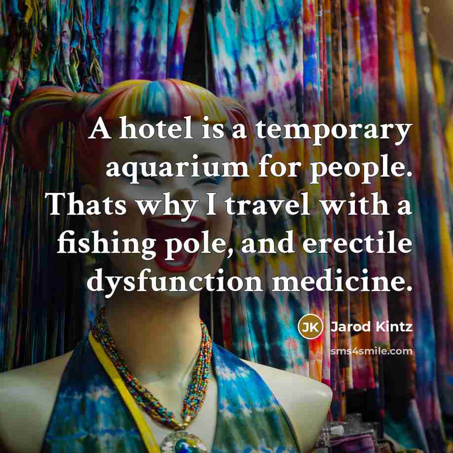 “A hotel is a temporary aquarium for people. Thats why I travel with a fishing pole, and erectile dysfunction medicine.” quote by Jarod Kintz