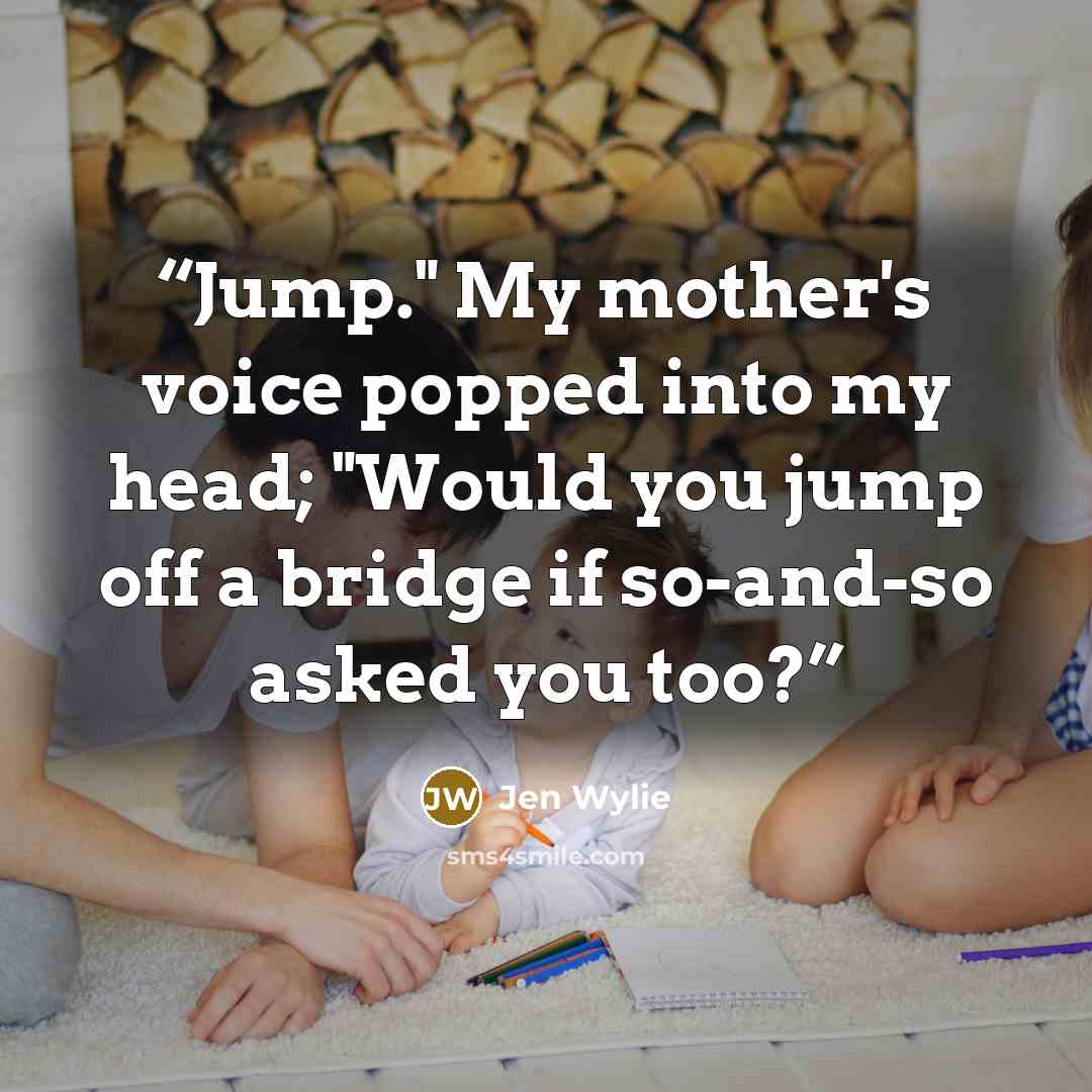 “Jump." My mother's voice popped into my head; "Would you jump off a bridge if so-and-so asked you too?” quote by Jen Wylie