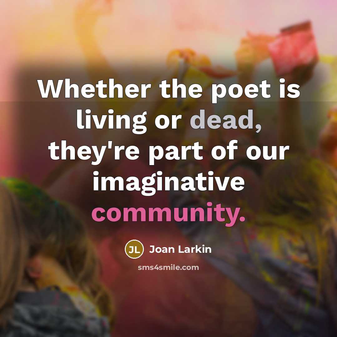 “Whether the poet is living or dead, they're part of our imaginative community.” quote by Joan Larkin