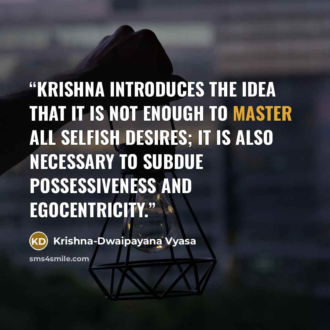“Krishna introduces the idea that it is not enough to master all selfish desires; it is also necessary to subdue possessiveness and egocentricity.” quote by Krishna-Dwaipayana Vyasa