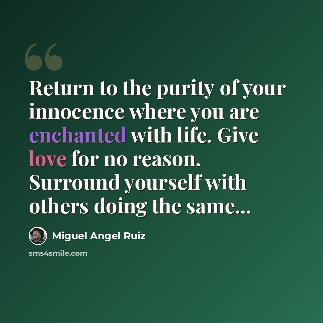 “Return to the purity of your innocence where you are enchanted with life. Give love for no reason. Surround yourself with others doing the same...” quote by Miguel Angel Ruiz
