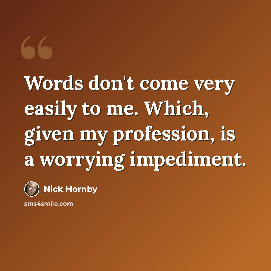“Words don't come very easily to me. Which, given my profession, is a worrying impediment.” quote by Nick Hornby