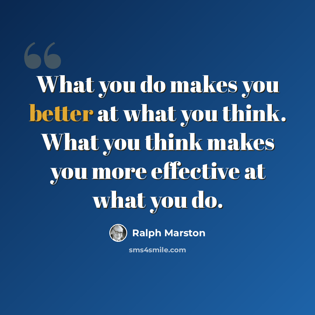 “What you do makes you better at what you think. What you think makes you more effective at what you do.” quote by Ralph Marston