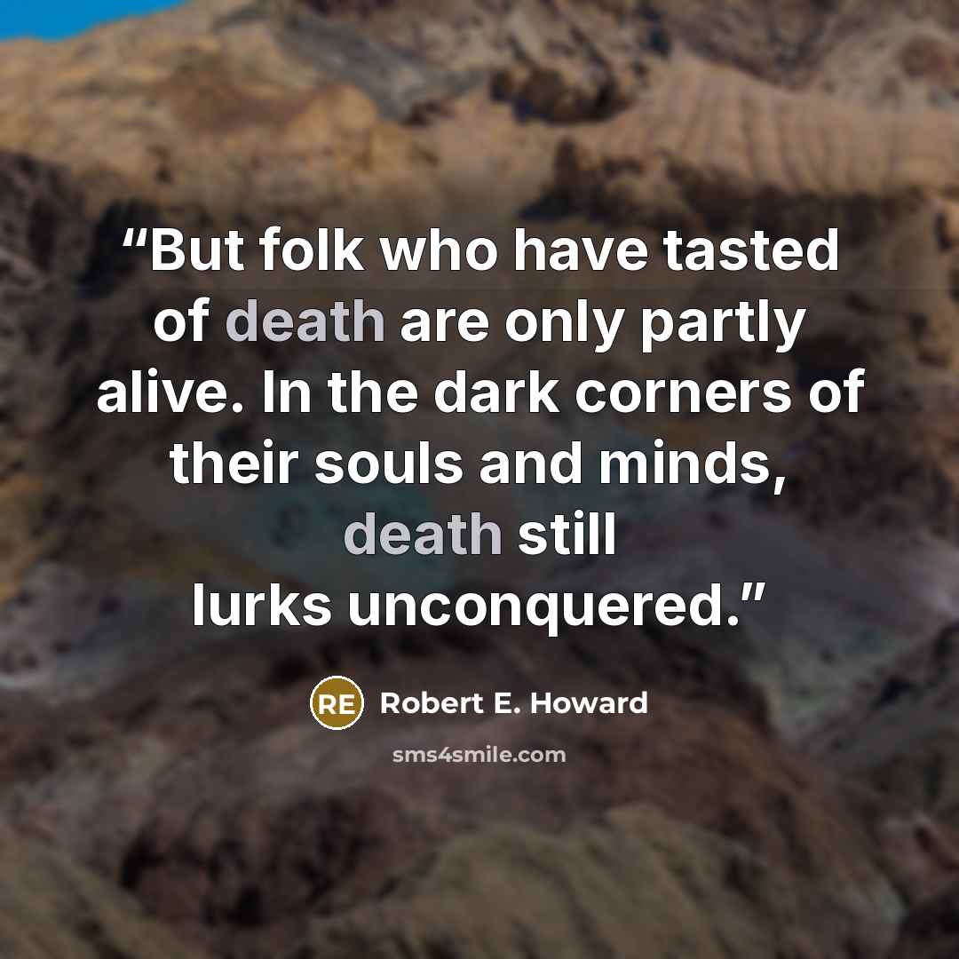 “But folk who have tasted of death are only partly alive. In the dark corners of their souls and minds, death still lurks unconquered.” quote by Robert E. Howard