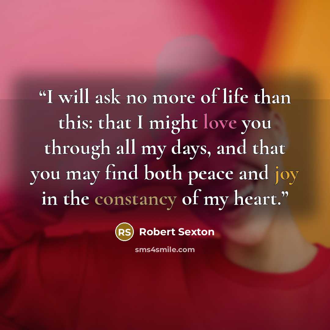 “I will ask no more of life than this: that I might love you through all my days, and that you may find both peace and joy in the constancy of my heart.” quote by Robert Sexton
