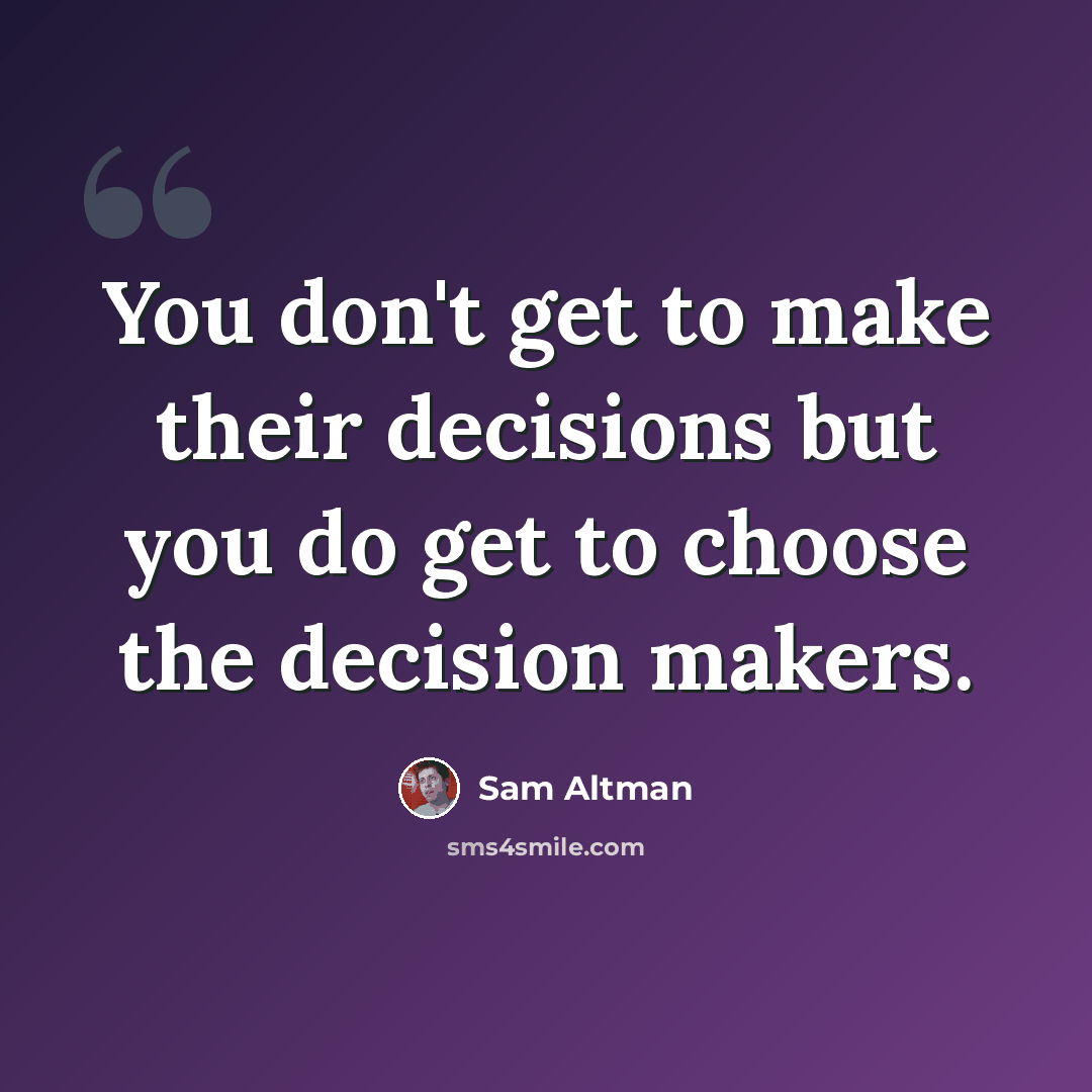 “You don't get to make their decisions but you do get to choose the decision makers.” quote by Sam Altman