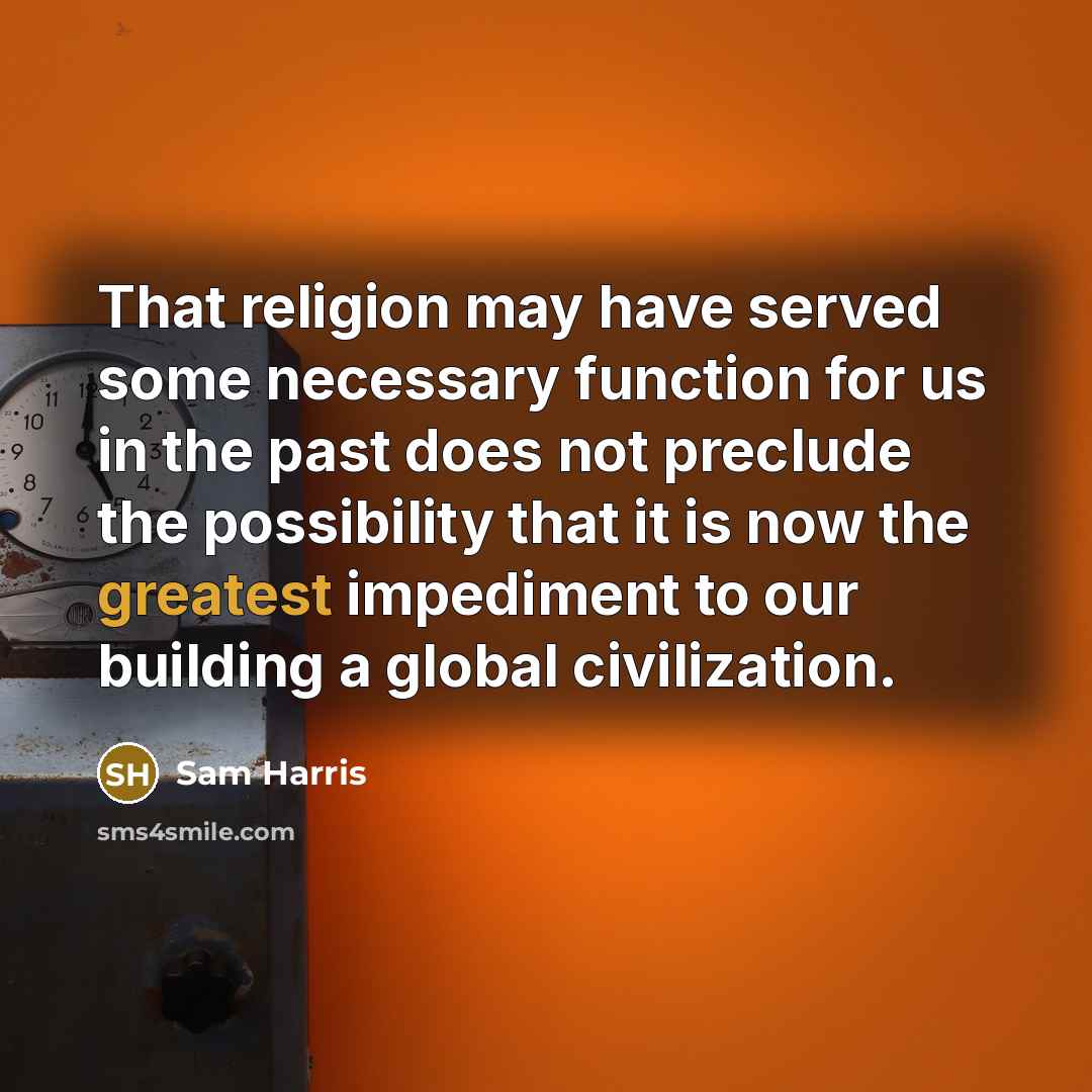 “That religion may have served some necessary function for us in the past does not preclude the possibility that it is now the greatest impediment to our building a global civilization.” quote by Sam Harris