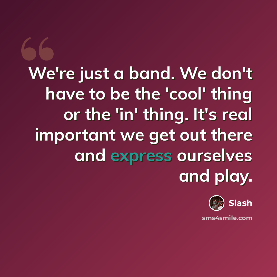 “We're just a band. We don't have to be the 'cool' thing or the 'in' thing. It's real important we get out there and express ourselves and play.” quote by Slash