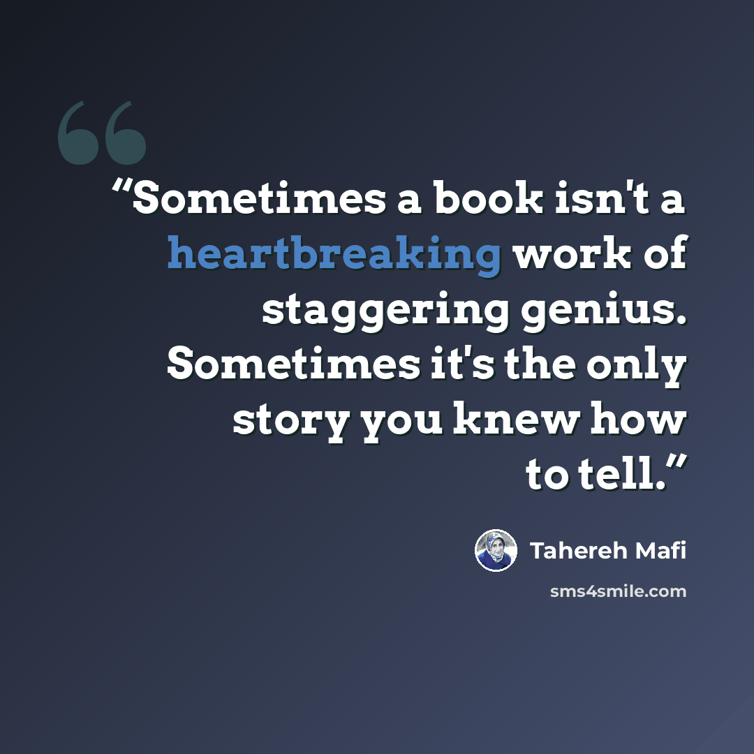 “Sometimes a book isn't a heartbreaking work of staggering genius. Sometimes it's the only story you knew how to tell.” quote by Tahereh Mafi
