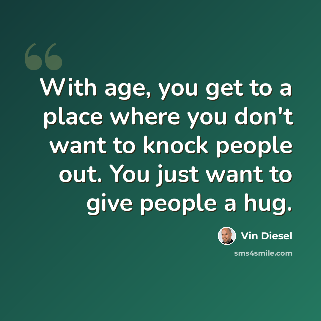 “With age, you get to a place where you don't want to knock people out. You just want to give people a hug.” quote by Vin Diesel