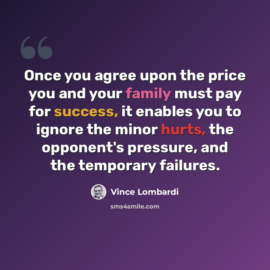 “Once you agree upon the price you and your family must pay for success, it enables you to ignore the minor hurts, the opponent's pressure, and the temporary failures.” quote by Vince Lombardi