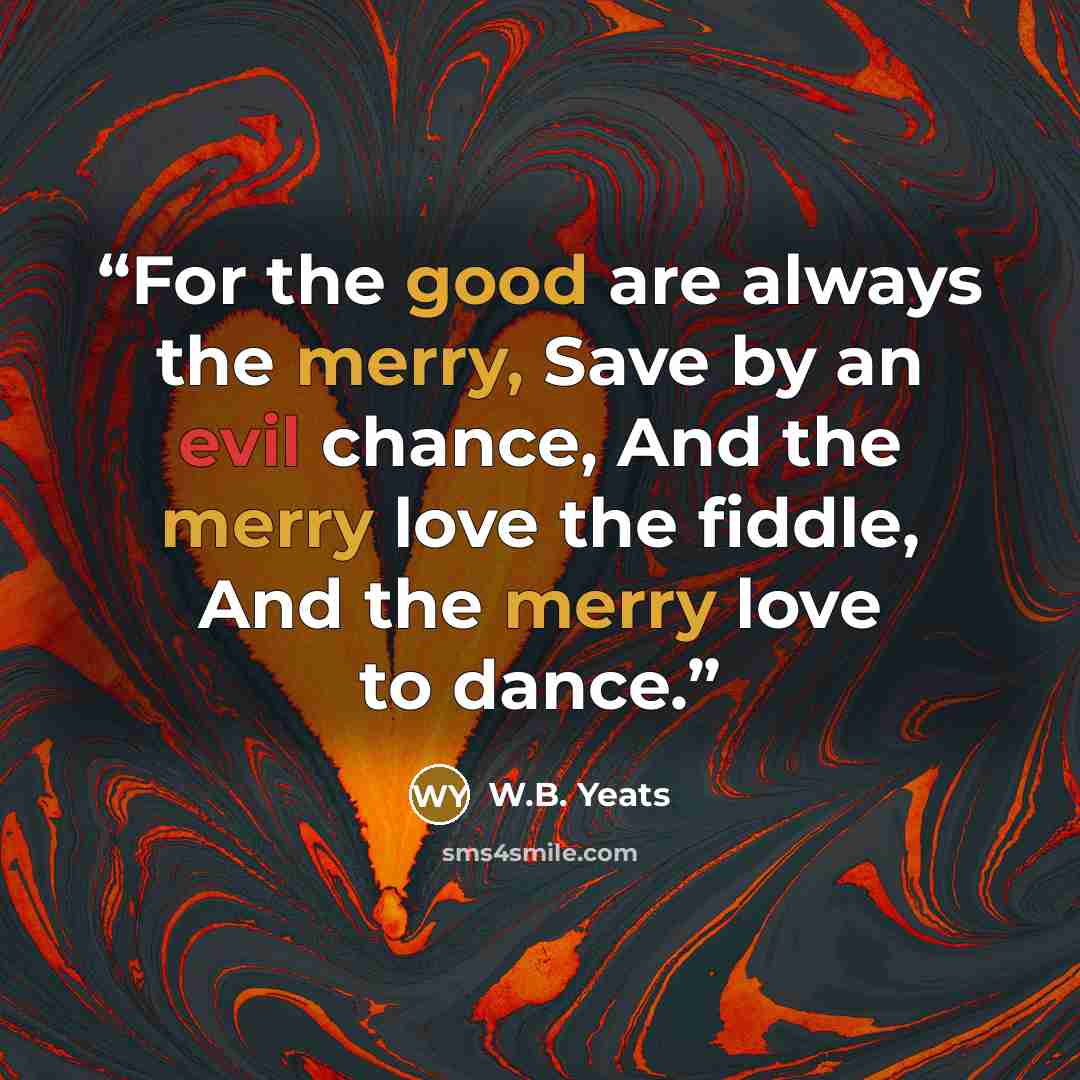 “For the good are always the merry, Save by an evil chance, And the merry love the fiddle, And the merry love to dance.” quote by W.B. Yeats