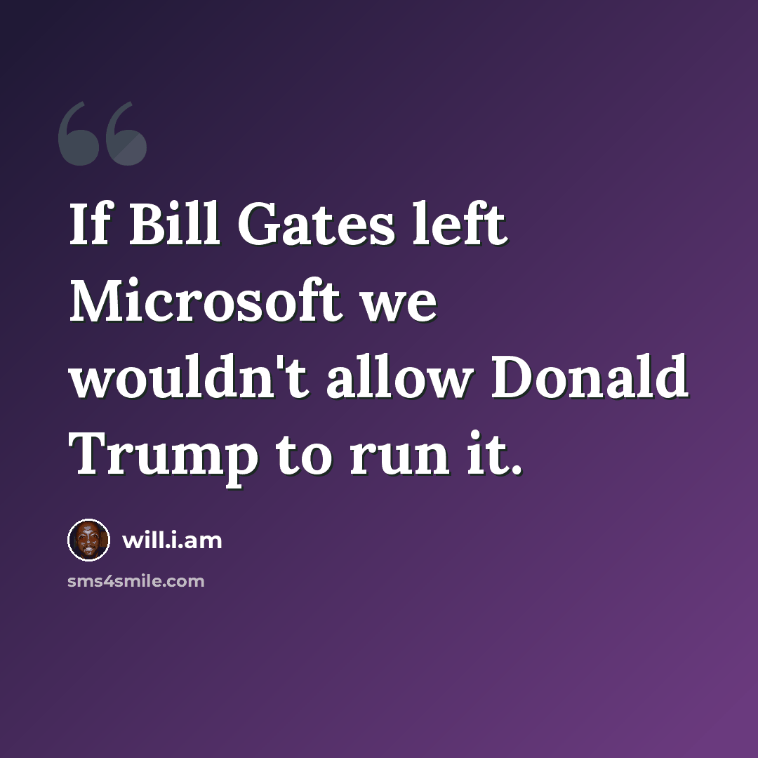 “If Bill Gates left Microsoft we wouldn't allow Donald Trump to run it.” quote by will.i.am