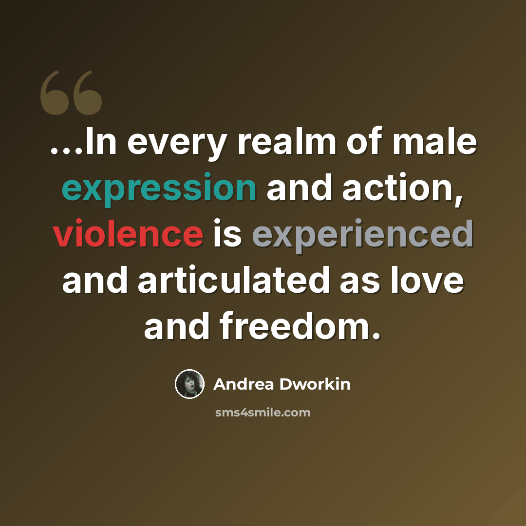 “...In every realm of male expression and action, violence is experienced and articulated as love and freedom.” quote by Andrea Dworkin