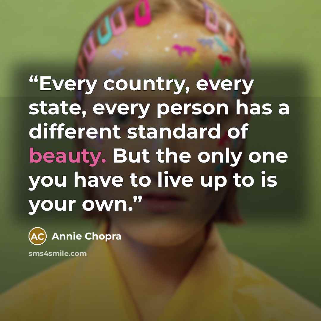 “Every country, every state, every person has a different standard of beauty. But the only one you have to live up to is your own.” quote by Annie Chopra
