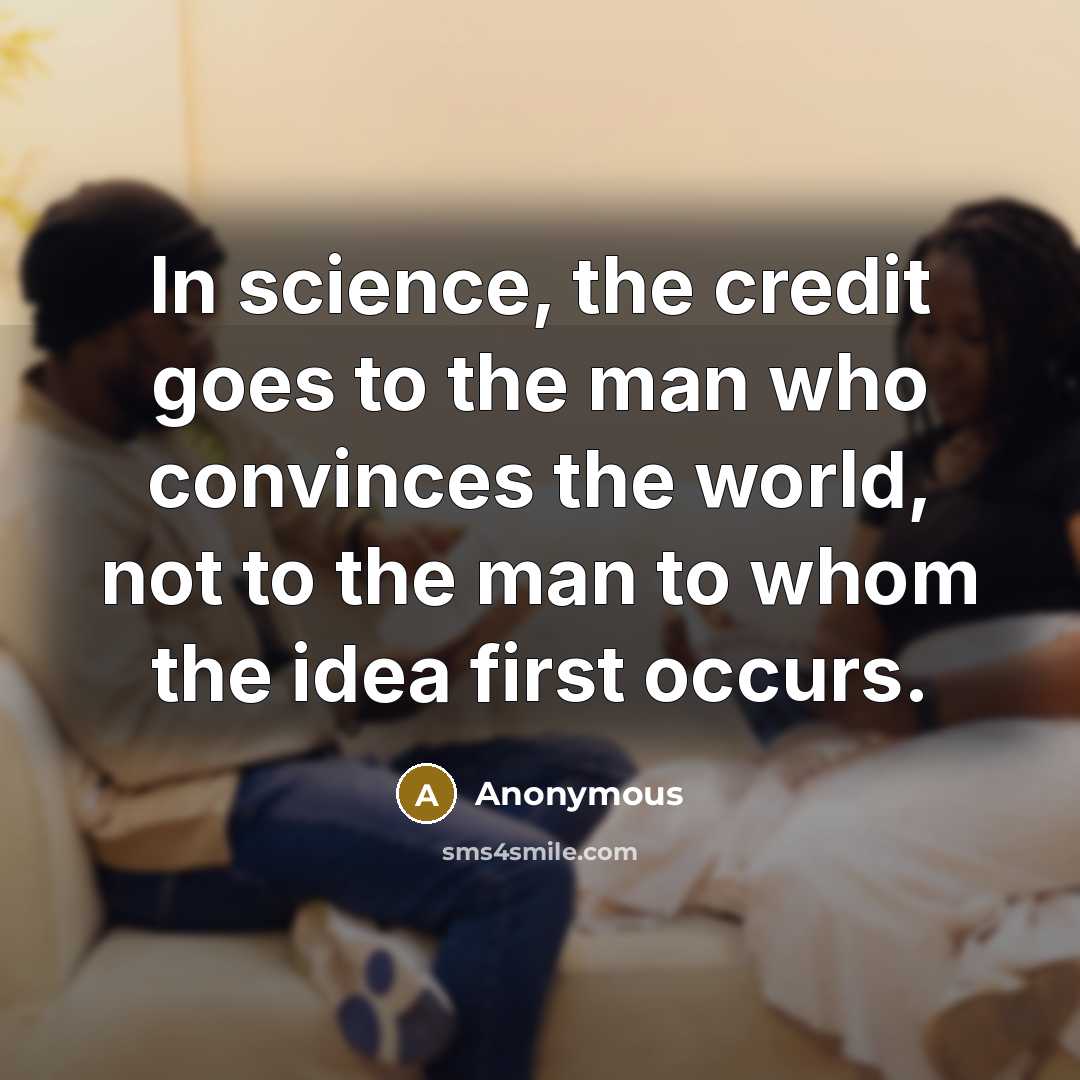 “In science, the credit goes to the man who convinces the world, not to the man to whom the idea first occurs.” quote by Anonymous